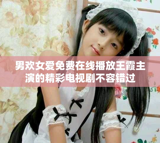 男歡女愛(ài)免費(fèi)在線(xiàn)播放王霞主演的精彩電視劇不容錯(cuò)過(guò)