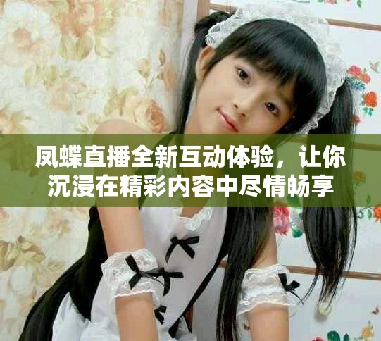 鳳蝶直播全新互動體驗，讓你沉浸在精彩內容中盡情暢享