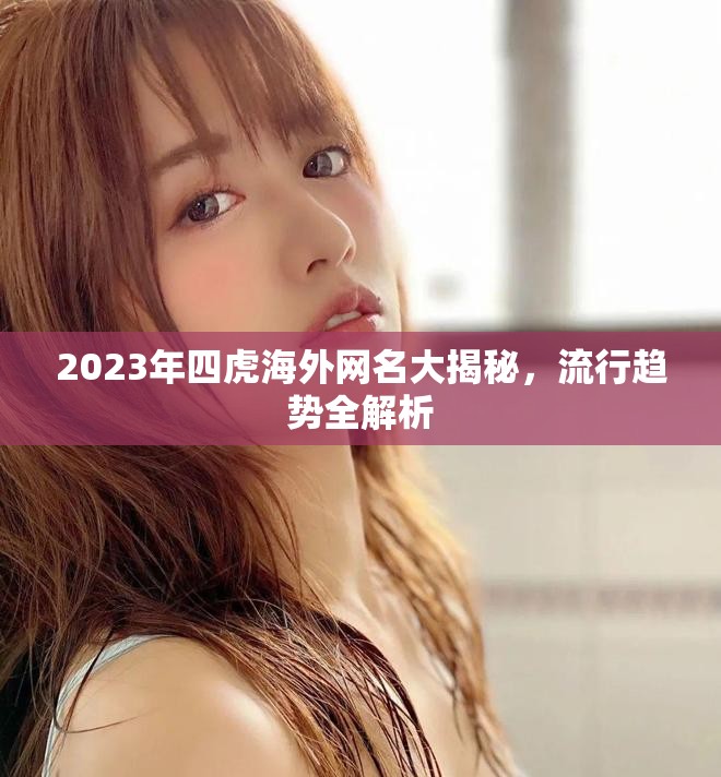 2023年四虎海外網(wǎng)名大揭秘，流行趨勢全解析