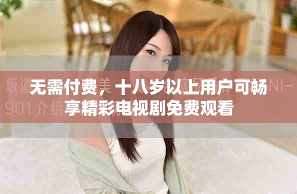 無需付費，十八歲以上用戶可暢享精彩電視劇免費觀看