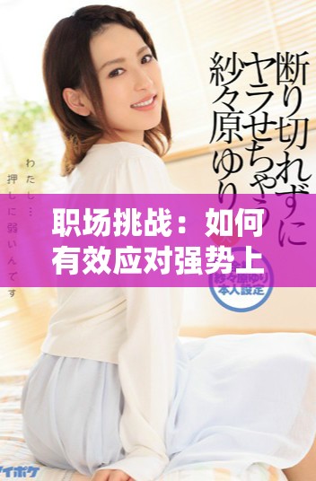 職場(chǎng)挑戰(zhàn)：如何有效應(yīng)對(duì)強(qiáng)勢(shì)上司的領(lǐng)導(dǎo)風(fēng)格與管理技巧