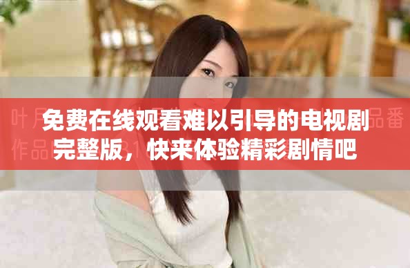 免費在線觀看難以引導(dǎo)的電視劇完整版，快來體驗精彩劇情吧