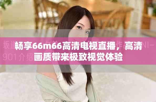 暢享66m66高清電視直播，高清畫質(zhì)帶來(lái)極致視覺(jué)體驗(yàn)