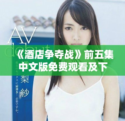 《酒店爭奪戰(zhàn)》前五集中文版免費觀看及下載資源全面解析