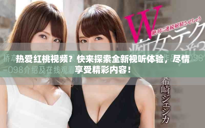 熱愛紅桃視頻？快來探索全新視聽體驗，盡情享受精彩內(nèi)容！