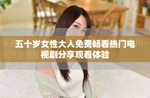 五十歲女性大人免費(fèi)暢看熱門(mén)電視劇分享觀看體驗(yàn)