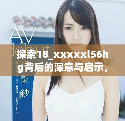 探索18_xxxxxl56hg背后的深意與啟示，解析其重要性與影響力