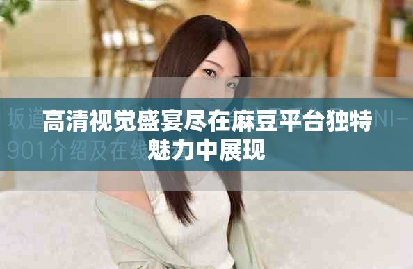 高清視覺盛宴盡在麻豆平臺獨特魅力中展現(xiàn)