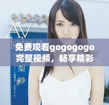 免費(fèi)觀看gogogogo完整視頻，暢享精彩內(nèi)容與精彩瞬間