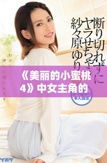《美麗的小蜜桃4》中女主角的真實身份和角色解析大揭曉