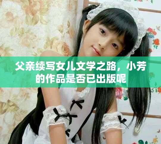 父親續(xù)寫女兒文學(xué)之路，小芳的作品是否已出版呢