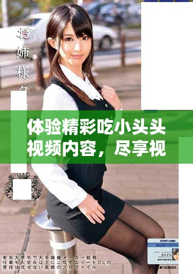 體驗精彩吃小頭頭視頻內容，盡享視覺盛宴與歡笑樂趣