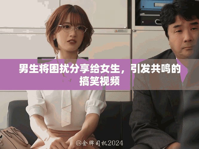 男生將困擾分享給女生，引發(fā)共鳴的搞笑視頻