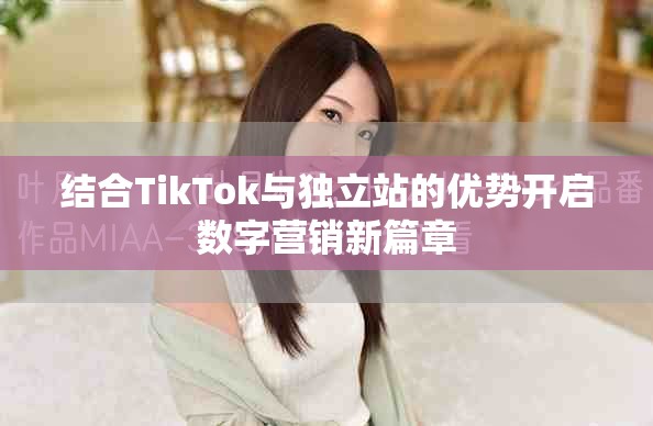 結(jié)合TikTok與獨(dú)立站的優(yōu)勢開啟數(shù)字營銷新篇章