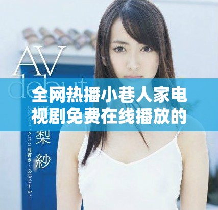 全網(wǎng)熱播小巷人家電視劇免費在線播放的完整指南與資源分享