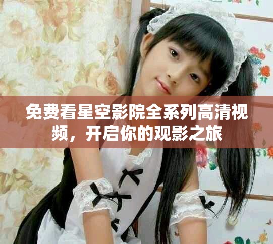 免費(fèi)看星空影院全系列高清視頻，開(kāi)啟你的觀影之旅