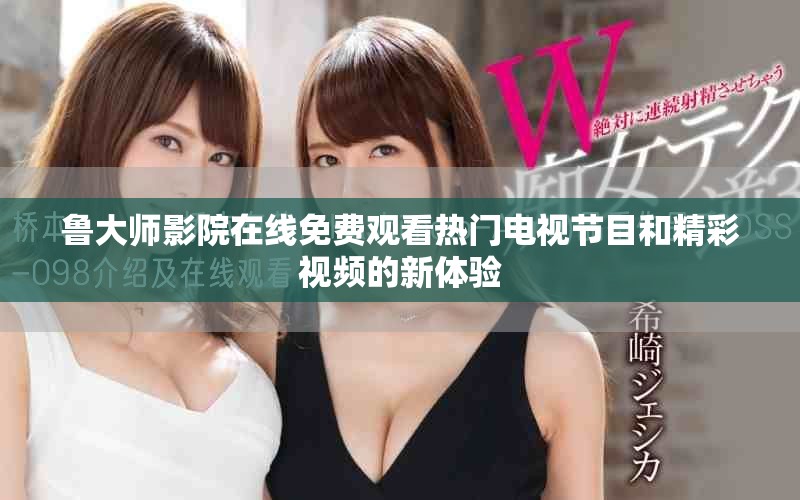 魯大師影院在線免費(fèi)觀看熱門(mén)電視節(jié)目和精彩視頻的新體驗(yàn)