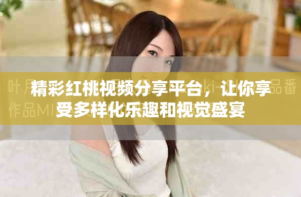 精彩紅桃視頻分享平臺(tái)，讓你享受多樣化樂趣和視覺盛宴