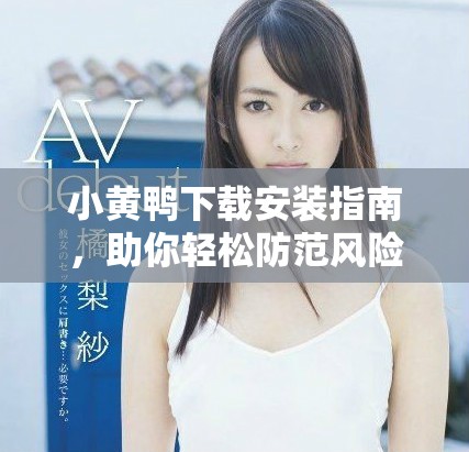 小黃鴨下載安裝指南，助你輕松防范風(fēng)險軟件