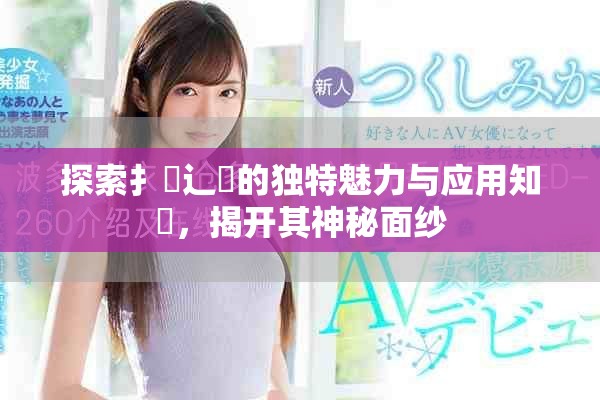 探索扌喿辶畐的獨(dú)特魅力與應(yīng)用知識(shí)，揭開(kāi)其神秘面紗