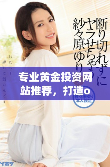 專業(yè)黃金投資網(wǎng)站推薦，打造oppo用戶專屬的黃金交易平臺(tái)合集