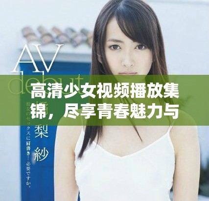 高清少女視頻播放集錦，盡享青春魅力與精彩瞬間
