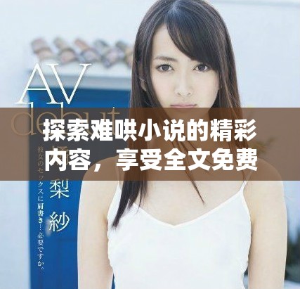 探索難哄小說(shuō)的精彩內(nèi)容，享受全文免費(fèi)閱讀的無(wú)限樂(lè)趣