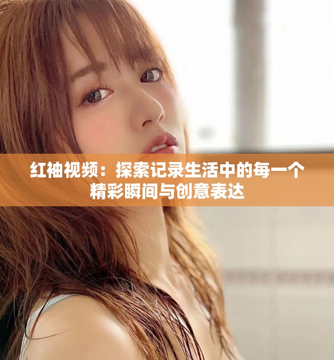 紅袖視頻：探索記錄生活中的每一個精彩瞬間與創(chuàng)意表達(dá)