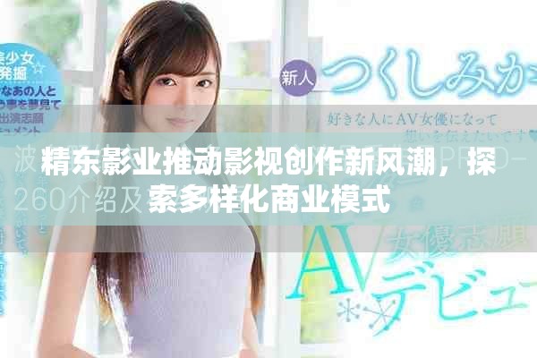 精東影業(yè)推動(dòng)影視創(chuàng)作新風(fēng)潮，探索多樣化商業(yè)模式