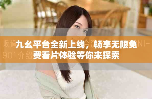 九幺平臺(tái)全新上線，暢享無(wú)限免費(fèi)看片體驗(yàn)等你來(lái)探索