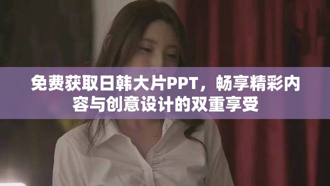 免費(fèi)獲取日韓大片PPT，暢享精彩內(nèi)容與創(chuàng)意設(shè)計(jì)的雙重享受