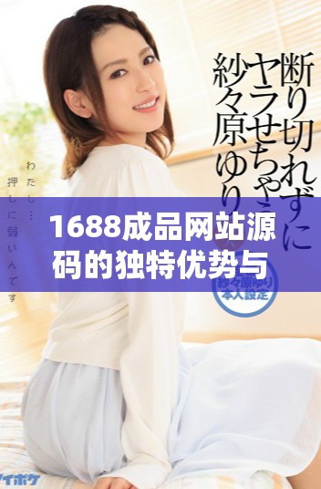 1688成品網(wǎng)站源碼的獨(dú)特優(yōu)勢(shì)與市場(chǎng)價(jià)值全解析