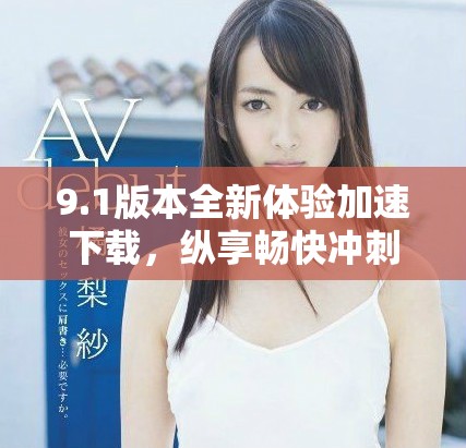 9.1版本全新體驗加速下載，縱享暢快沖刺的玩命加載時刻