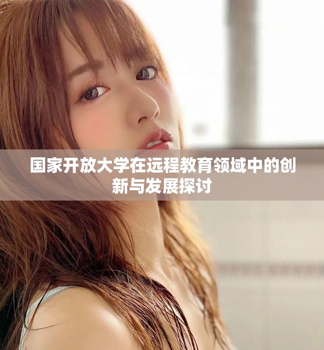 國(guó)家開放大學(xué)在遠(yuǎn)程教育領(lǐng)域中的創(chuàng)新與發(fā)展探討