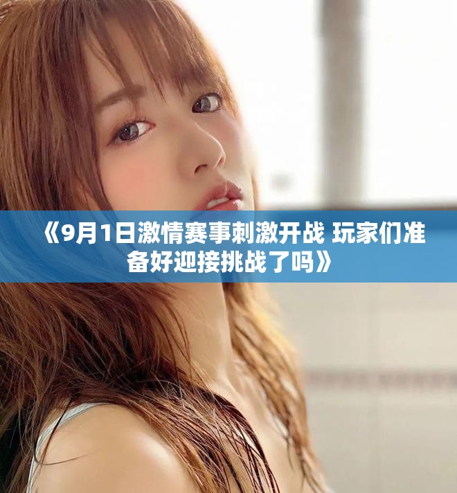 《9月1日激情賽事刺激開戰(zhàn) 玩家們準備好迎接挑戰(zhàn)了嗎》