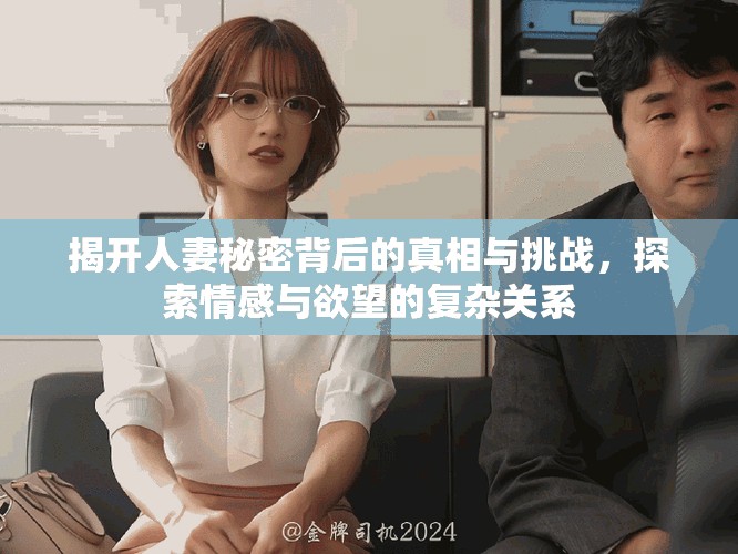 揭開人妻秘密背后的真相與挑戰(zhàn)，探索情感與欲望的復(fù)雜關(guān)系