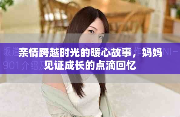 親情跨越時(shí)光的暖心故事，媽媽見證成長的點(diǎn)滴回憶