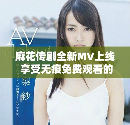 麻花傳劇全新MV上線 享受無(wú)痕免費(fèi)觀看的精彩內(nèi)容