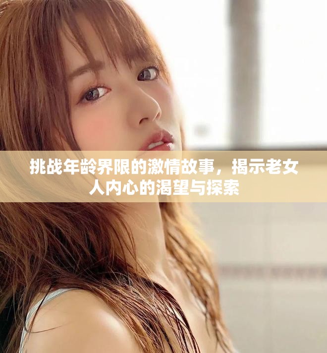 挑戰(zhàn)年齡界限的激情故事，揭示老女人內(nèi)心的渴望與探索