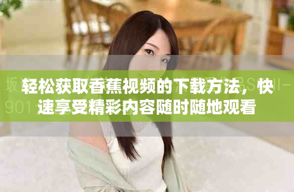 輕松獲取香蕉視頻的下載方法，快速享受精彩內(nèi)容隨時(shí)隨地觀看