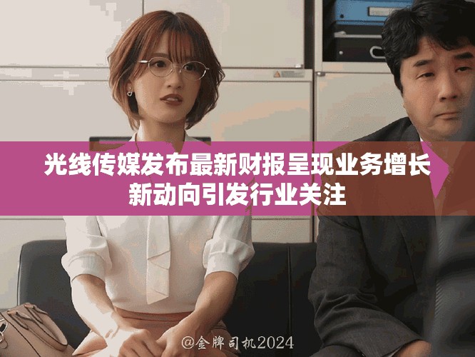 光線傳媒發(fā)布最新財(cái)報(bào)呈現(xiàn)業(yè)務(wù)增長新動向引發(fā)行業(yè)關(guān)注