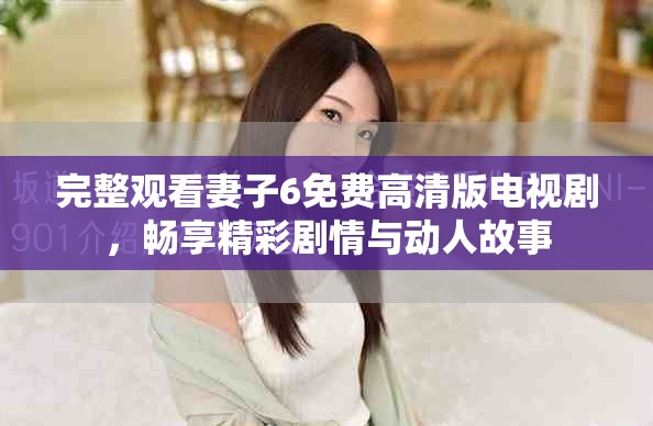完整觀看妻子6免費高清版電視劇，暢享精彩劇情與動人故事