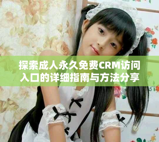 探索成人永久免費(fèi)CRM訪問(wèn)入口的詳細(xì)指南與方法分享