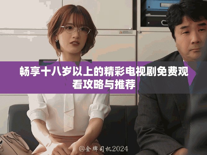 暢享十八歲以上的精彩電視劇免費(fèi)觀看攻略與推薦