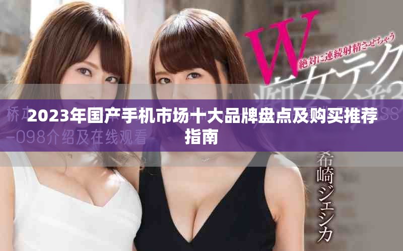 2023年國產(chǎn)手機(jī)市場(chǎng)十大品牌盤點(diǎn)及購買推薦指南