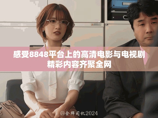 感受8848平臺上的高清電影與電視劇精彩內(nèi)容齊聚全網(wǎng)