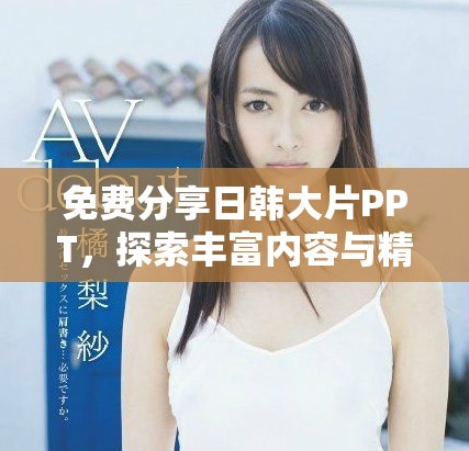 免費(fèi)分享日韓大片PPT，探索豐富內(nèi)容與精彩設(shè)計的完美結(jié)合