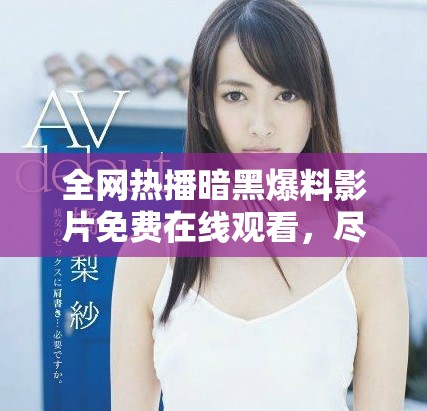 全網熱播暗黑爆料影片免費在線觀看，盡享高質量高清視頻體驗