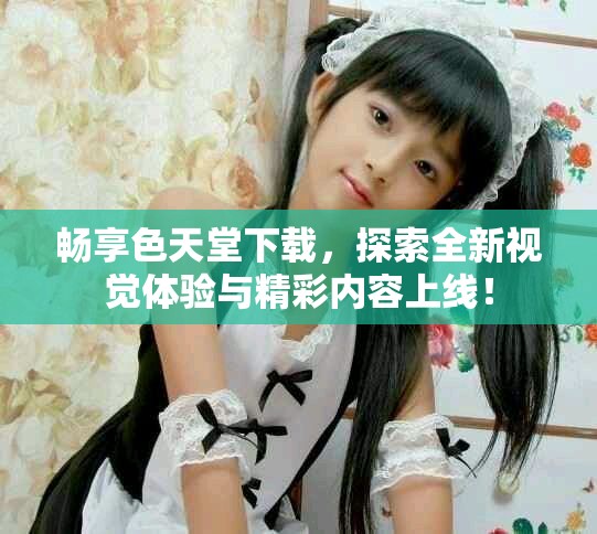暢享色天堂下載，探索全新視覺體驗與精彩內(nèi)容上線！