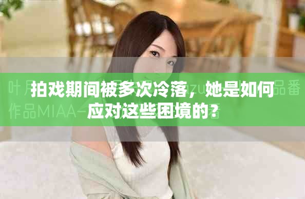 拍戲期間被多次冷落，她是如何應(yīng)對這些困境的？